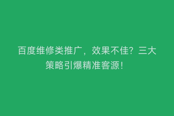百度维修类推广,效果不佳?三大策略引爆精准客源!