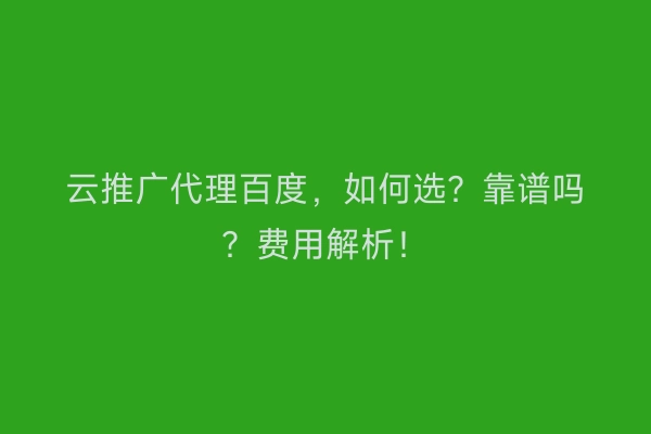 云推广代理百度，如何选？靠谱吗？费用解析！