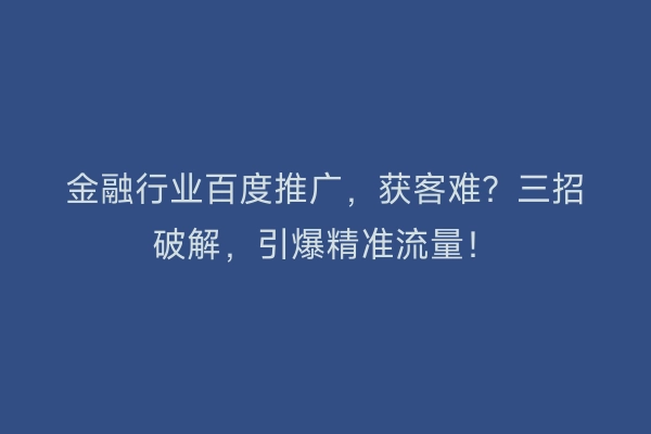 金融行业百度推广,获客难?三招破解,引爆精准流量!
