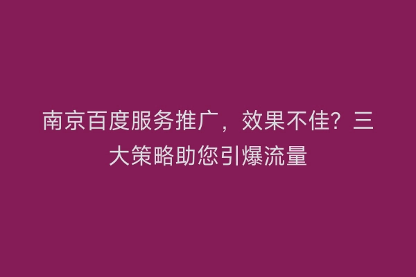 南京百度服务推广，效果不佳？三大策略助您引爆流量