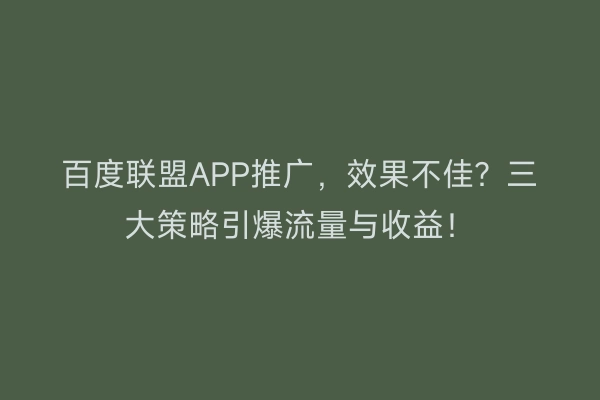 百度联盟APP推广，效果不佳？三大策略引爆流量与收益！
