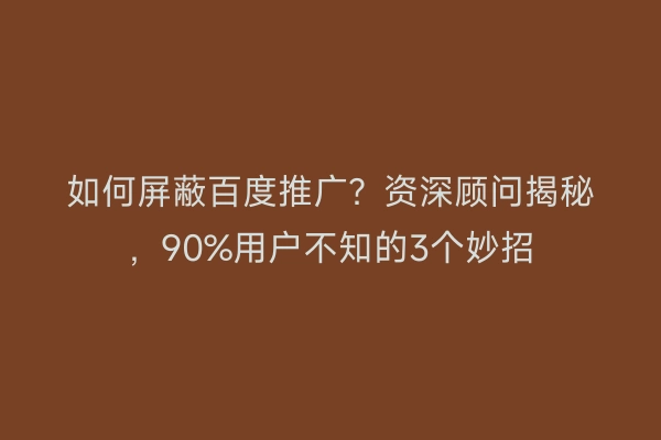 如何屏蔽百度推广?资深顾问揭秘,90%用户不知的3个妙招