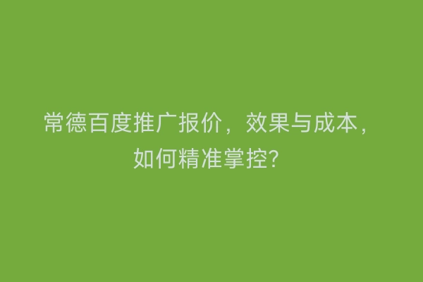 常德百度推广报价，效果与成本，如何精准掌控？