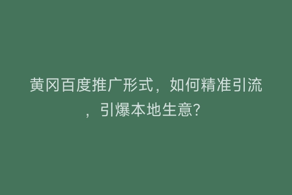 黄冈百度推广形式，如何精准引流，引爆本地生意？