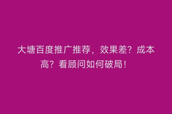 大塘百度推广推荐,效果差?成本高?看顾问如何破局!