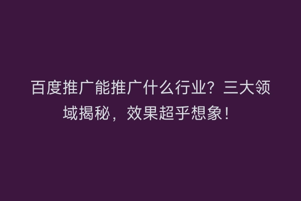 百度推广能推广什么行业？三大领域揭秘，效果超乎想象！