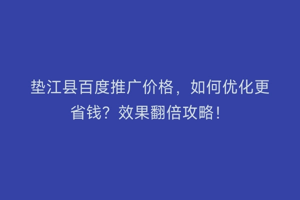 垫江县百度推广价格，如何优化更省钱？效果翻倍攻略！