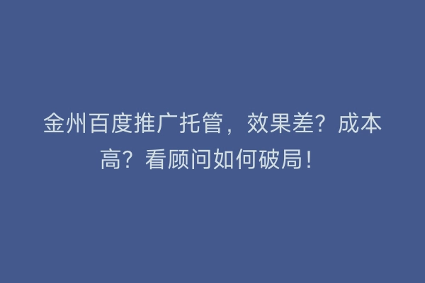 金州百度推广托管，效果差？成本高？看顾问如何破局！