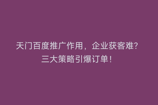 天门百度推广作用，企业获客难？三大策略引爆订单！