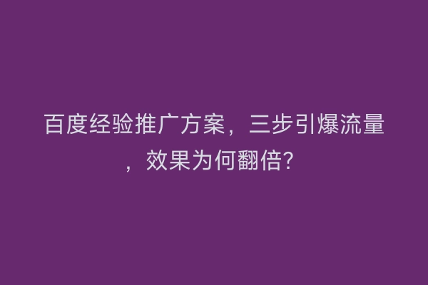 百度经验推广方案,三步引爆流量,效果为何翻倍?
