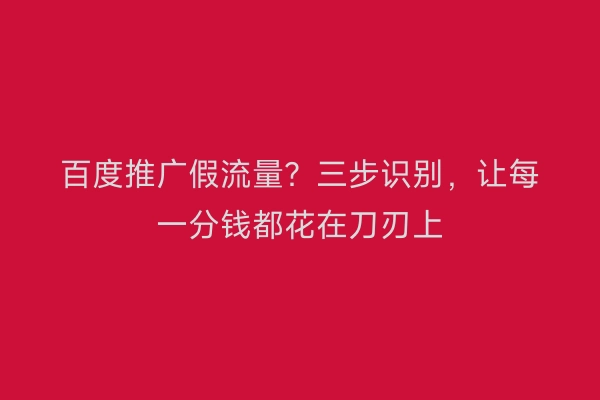 百度推广假流量？三步识别，让每一分钱都花在刀刃上