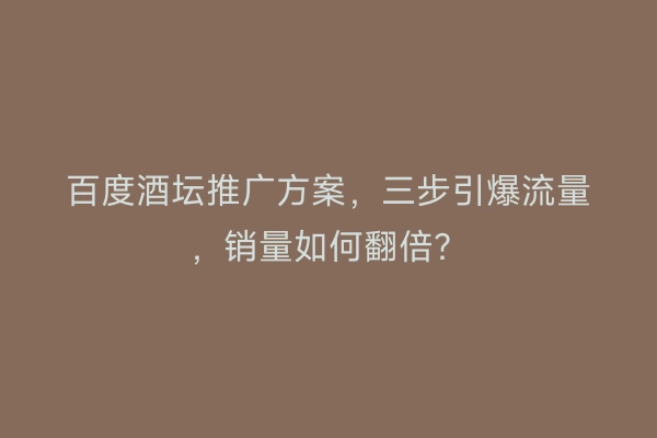 百度酒坛推广方案,三步引爆流量,销量如何翻倍?