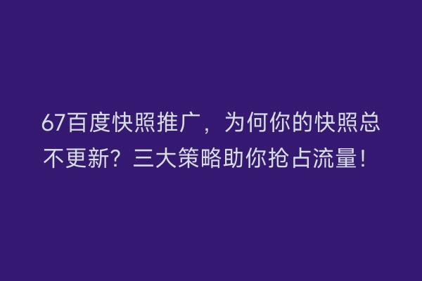 67百度快照推广，为何你的快照总不更新？三大策略助你抢占流量！