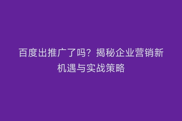 百度出推广了吗？揭秘企业营销新机遇与实战策略
