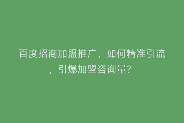 百度招商加盟推广，如何精准引流，引爆加盟咨询量？