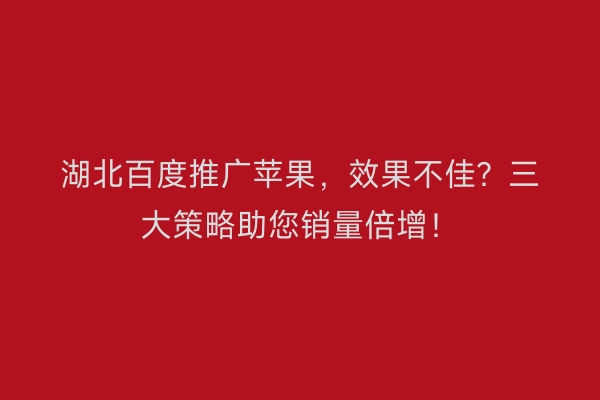 湖北百度推广苹果，效果不佳？三大策略助您销量倍增！