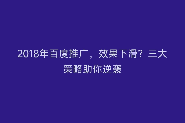 2018年百度推广，效果下滑？三大策略助你逆袭