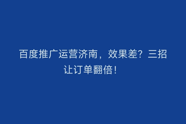 百度推广运营济南，效果差？三招让订单翻倍！