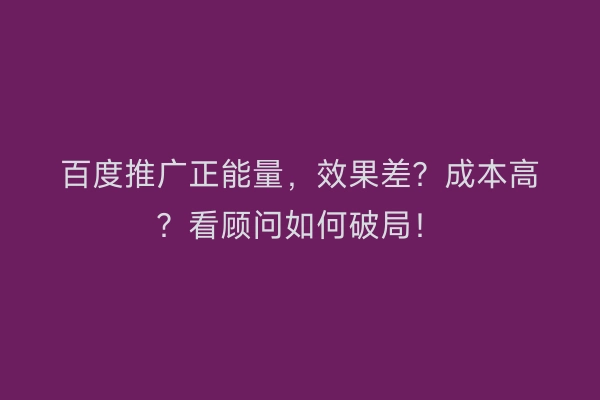 百度推广正能量，效果差？成本高？看顾问如何破局！