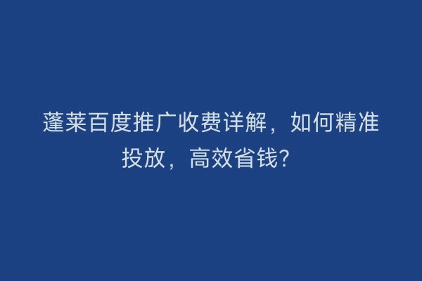 蓬莱百度推广收费详解，如何精准投放，高效省钱？