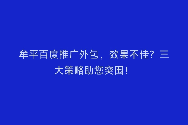 牟平百度推广外包，效果不佳？三大策略助您突围！