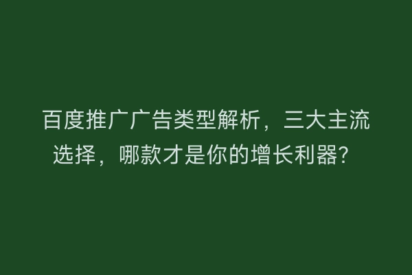 百度推广广告类型解析，三大主流选择，哪款才是你的增长利器？