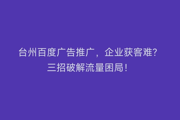 台州百度广告推广，企业获客难？三招破解流量困局！