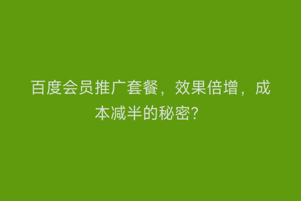 百度会员推广套餐，效果倍增，成本减半的秘密？