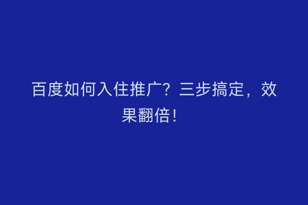 百度如何入住推广?三步搞定,效果翻倍!