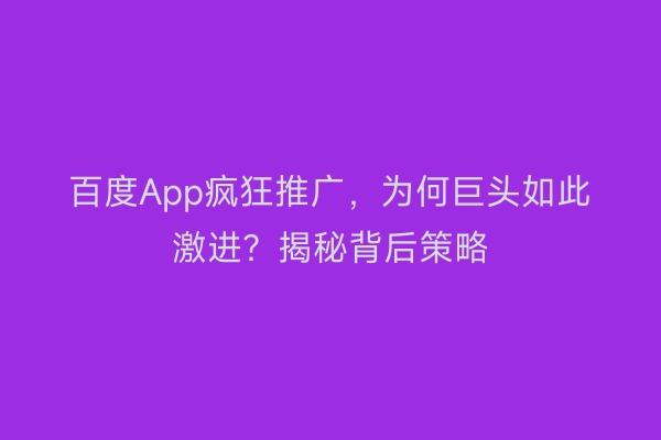 百度App疯狂推广，为何巨头如此激进？揭秘背后策略