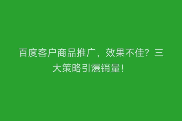 百度客户商品推广,效果不佳?三大策略引爆销量!