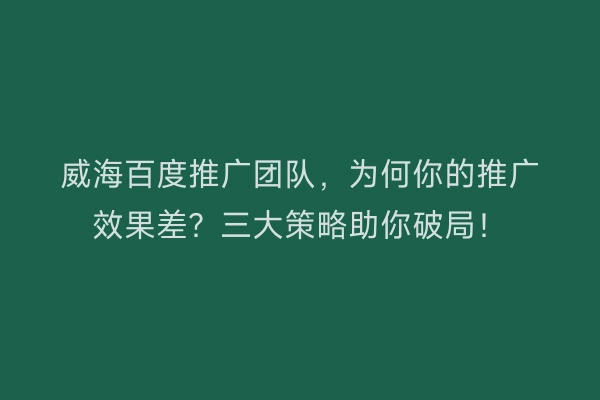 威海百度推广团队，为何你的推广效果差？三大策略助你破局！
