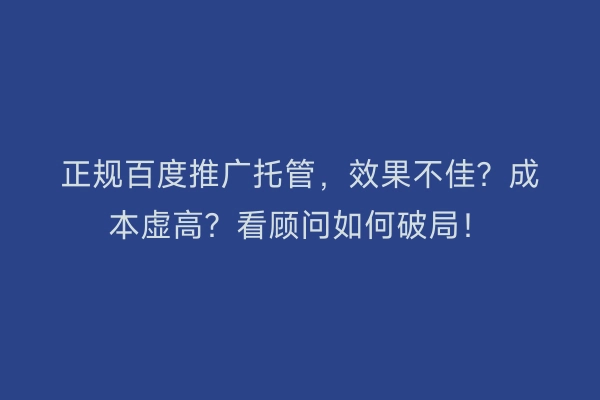 正规百度推广托管，效果不佳？成本虚高？看顾问如何破局！
