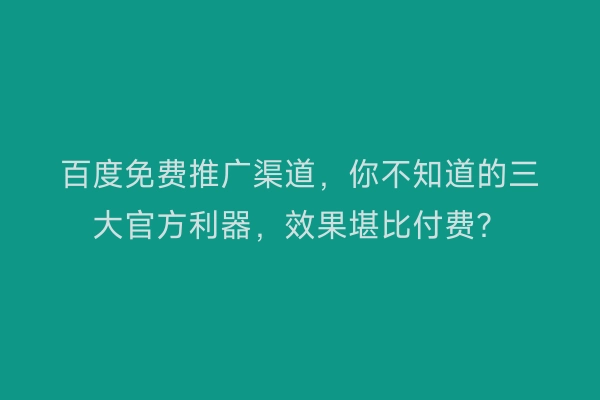 百度免费推广渠道，你不知道的三大官方利器，效果堪比付费？
