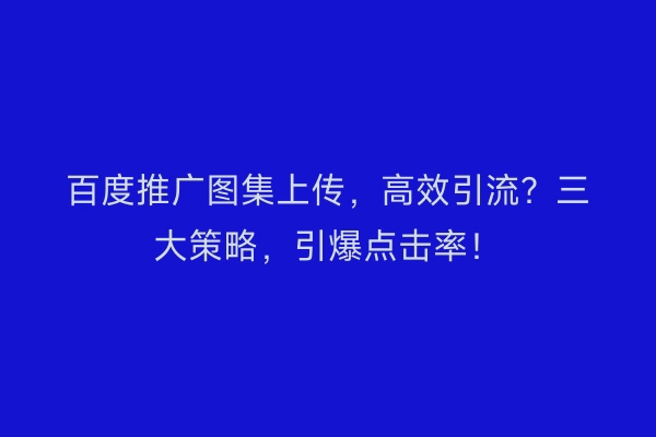 百度推广图集上传，高效引流？三大策略，引爆点击率！
