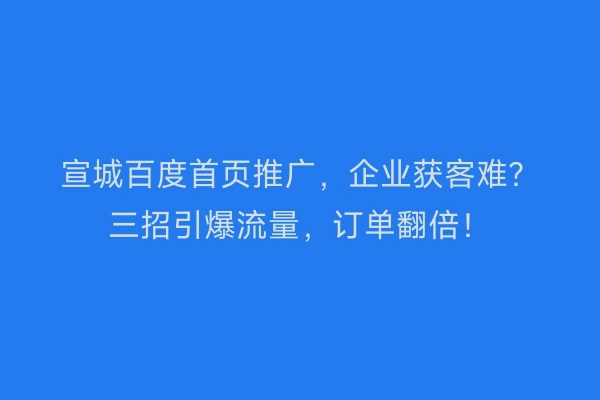 宣城百度首页推广，企业获客难？三招引爆流量，订单翻倍！