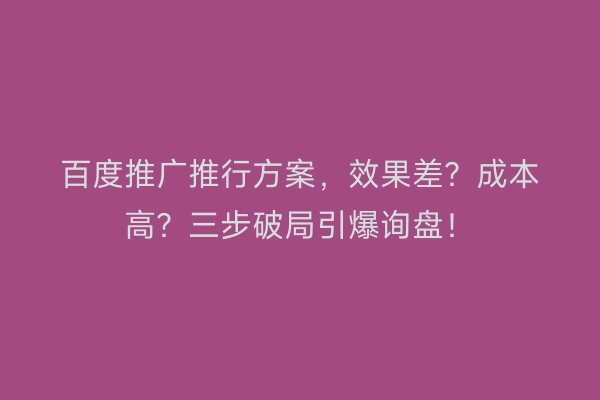 百度推广推行方案,效果差?成本高?三步破局引爆询盘!