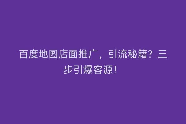 百度地图店面推广,引流秘籍?三步引爆客源!