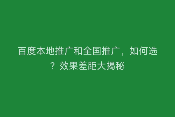 百度本地推广和全国推广，如何选？效果差距大揭秘