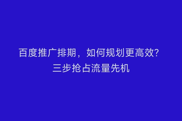 百度推广排期，如何规划更高效？三步抢占流量先机