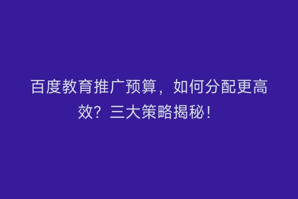 百度教育推广预算,如何分配更高效?三大策略揭秘!