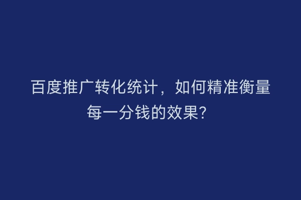 百度推广转化统计,如何精准衡量每一分钱的效果?