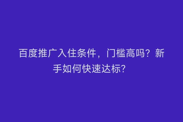 百度推广入住条件，门槛高吗？新手如何快速达标？
