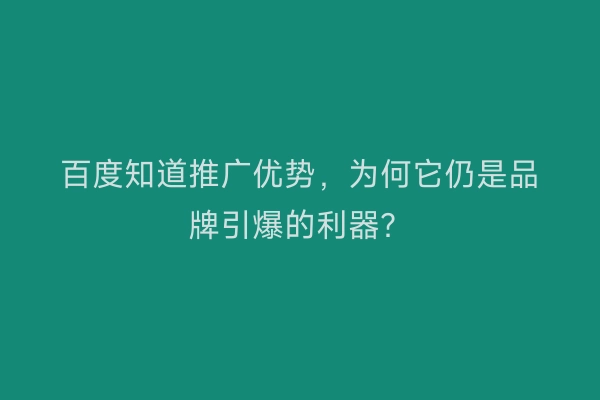 百度知道推广优势,为何它仍是品牌引爆的利器?