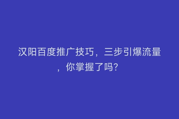 汉阳百度推广技巧,三步引爆流量,你掌握了吗?