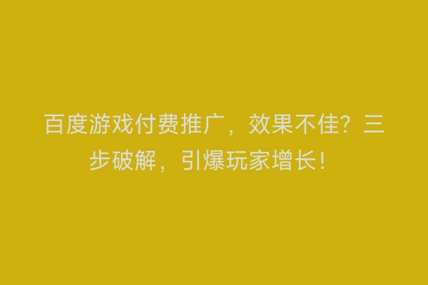 百度游戏付费推广,效果不佳?三步破解,引爆玩家增长!