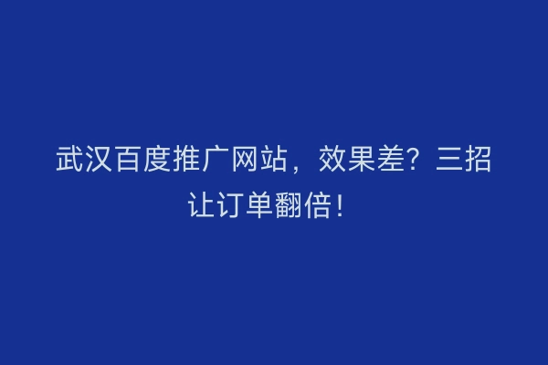 武汉百度推广网站，效果差？三招让订单翻倍！