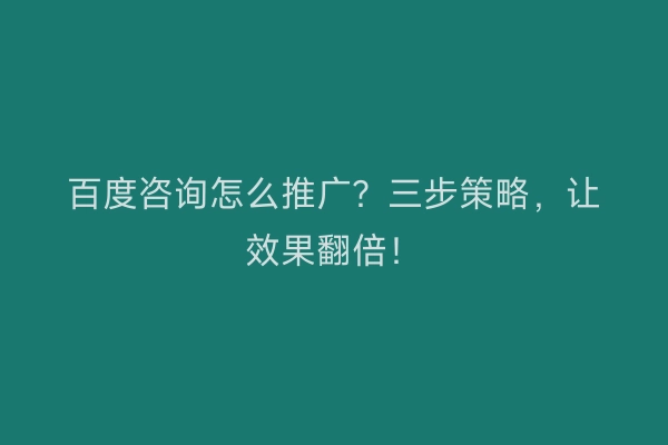 百度咨询怎么推广？三步策略，让效果翻倍！