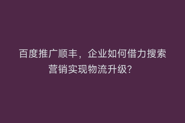 百度推广顺丰，企业如何借力搜索营销实现物流升级？