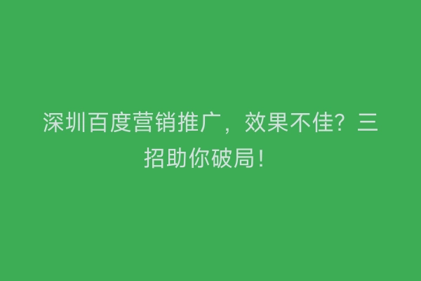 深圳百度营销推广，效果不佳？三招助你破局！
